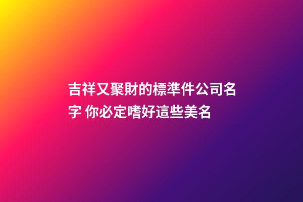吉祥又聚財的標準件公司名字 你必定嗜好這些美名-第1張-公司起名-玄機派
